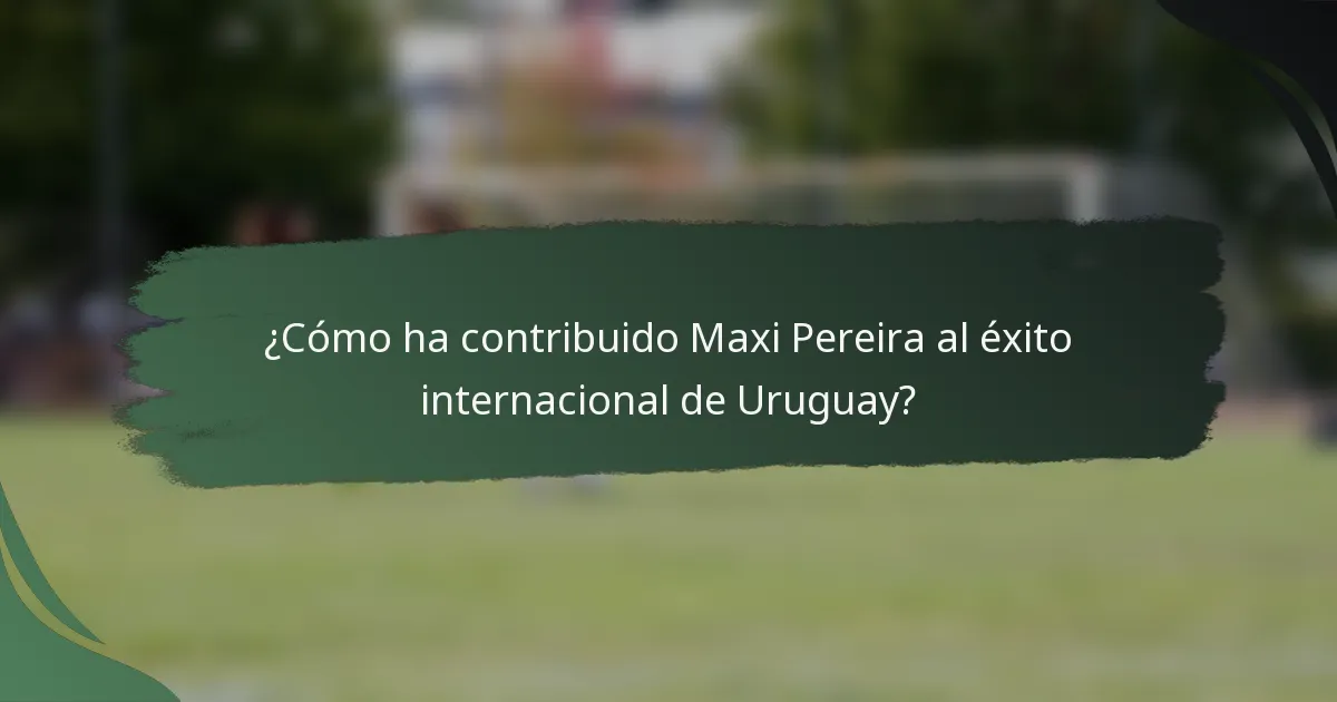 ¿Cómo ha contribuido Maxi Pereira al éxito internacional de Uruguay?