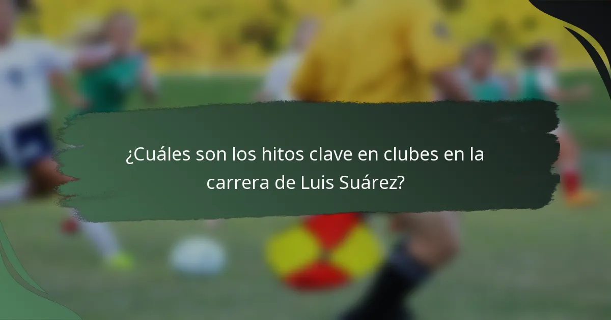 ¿Cuáles son los hitos clave en clubes en la carrera de Luis Suárez?