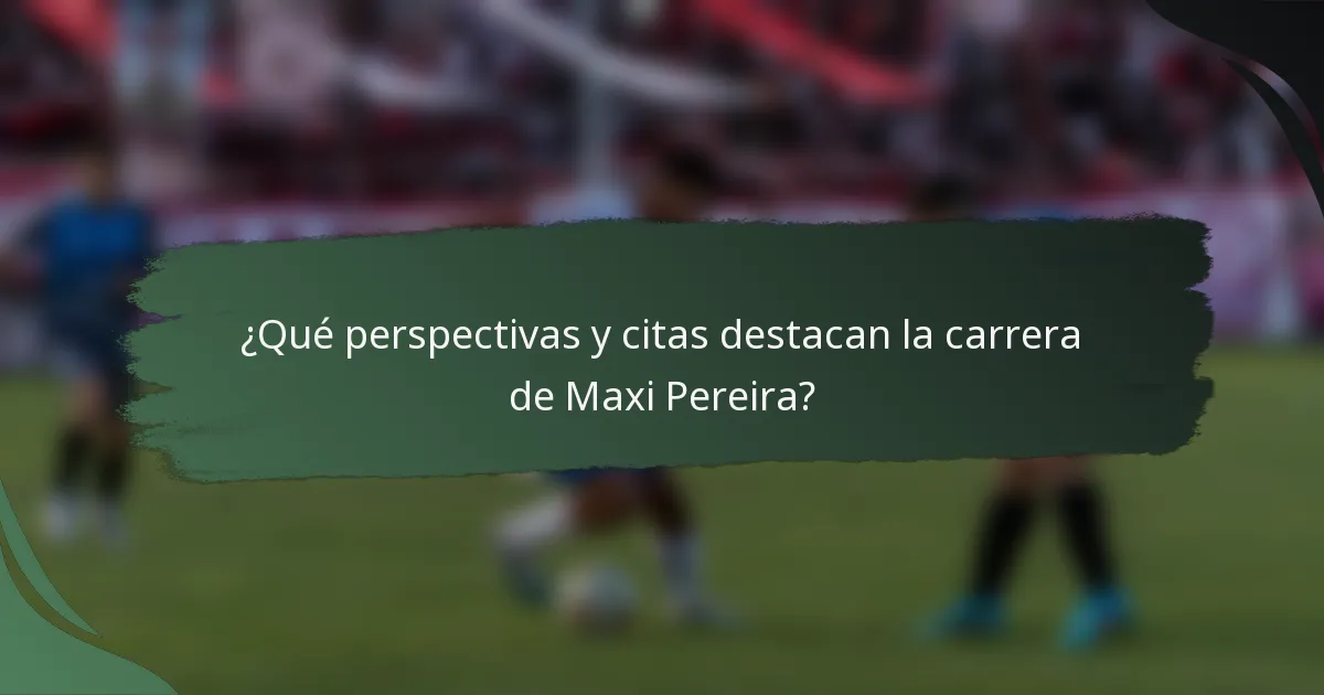 ¿Qué perspectivas y citas destacan la carrera de Maxi Pereira?